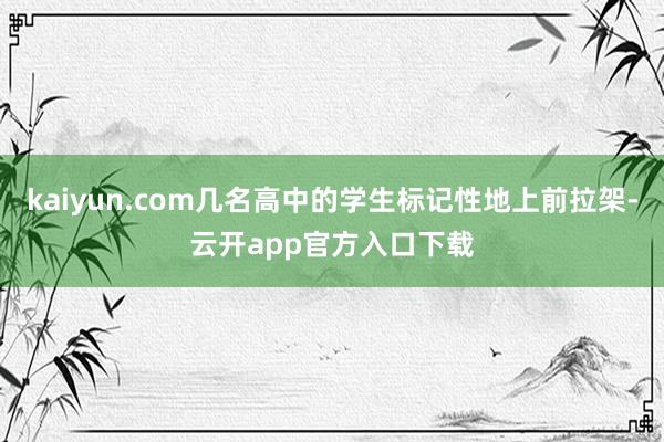 kaiyun.com几名高中的学生标记性地上前拉架-云开app官方入口下载