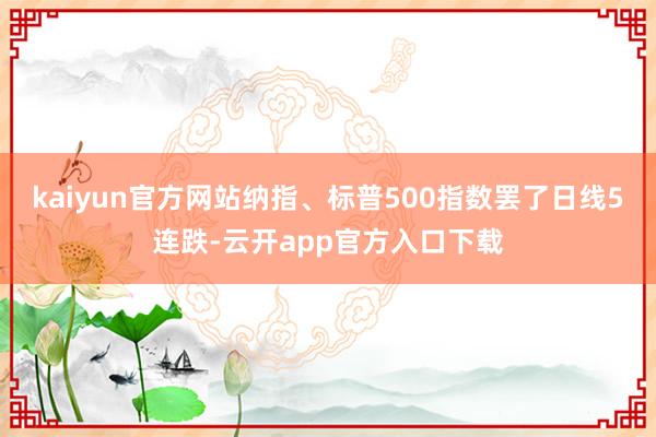 kaiyun官方网站纳指、标普500指数罢了日线5连跌-云开app官方入口下载