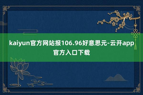 kaiyun官方网站报106.96好意思元-云开app官方入口下载