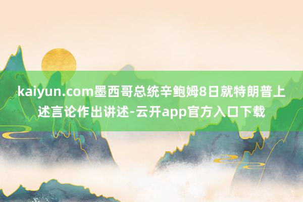 kaiyun.com墨西哥总统辛鲍姆8日就特朗普上述言论作出讲述-云开app官方入口下载