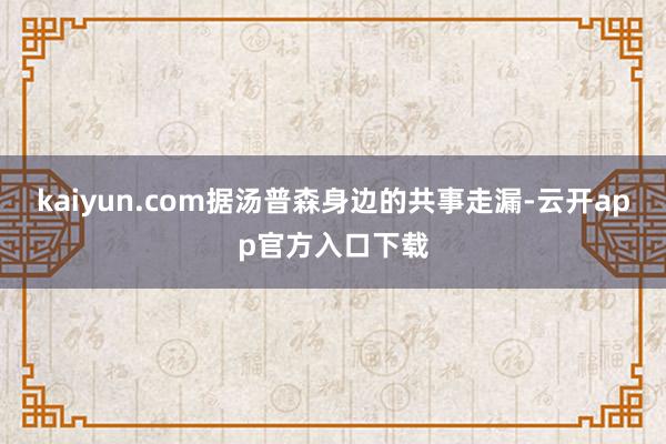 kaiyun.com据汤普森身边的共事走漏-云开app官方入口下载