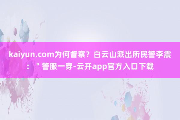 kaiyun.com为何督察？白云山派出所民警李震：＂警服一穿-云开app官方入口下载