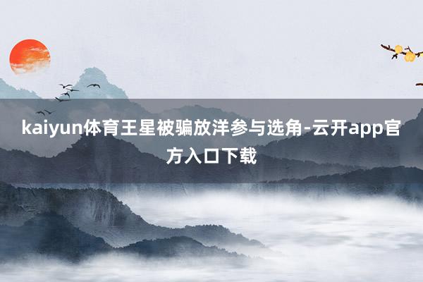 kaiyun体育王星被骗放洋参与选角-云开app官方入口下载