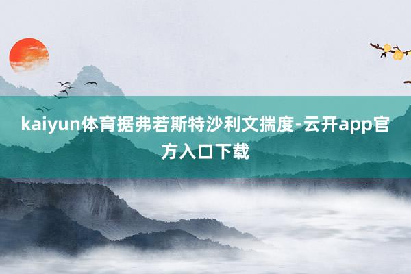 kaiyun体育据弗若斯特沙利文揣度-云开app官方入口下载