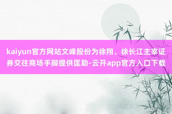 kaiyun官方网站文峰股份为徐翔、徐长江主宰证券交往商场手脚提供匡助-云开app官方入口下载