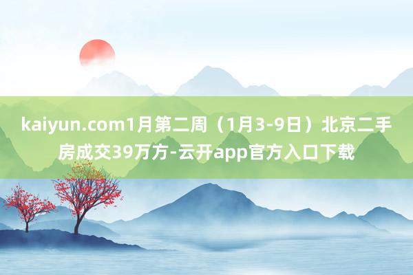 kaiyun.com1月第二周（1月3-9日）北京二手房成交39万方-云开app官方入口下载