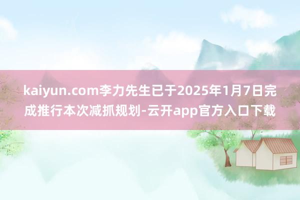 kaiyun.com李力先生已于2025年1月7日完成推行本次减抓规划-云开app官方入口下载