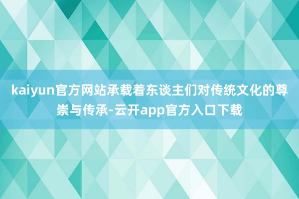 kaiyun官方网站承载着东谈主们对传统文化的尊崇与传承-云开app官方入口下载