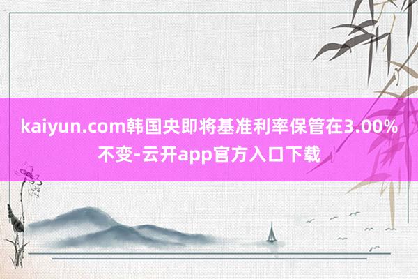 kaiyun.com韩国央即将基准利率保管在3.00%不变-云开app官方入口下载