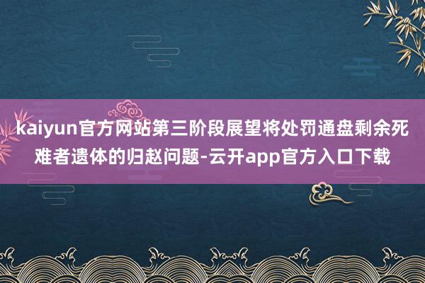 kaiyun官方网站第三阶段展望将处罚通盘剩余死难者遗体的归赵问题-云开app官方入口下载