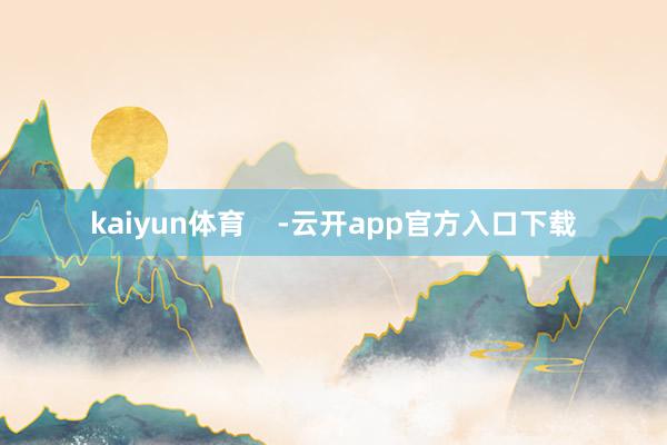 kaiyun体育    -云开app官方入口下载