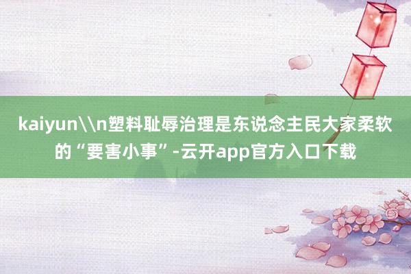 kaiyun\n塑料耻辱治理是东说念主民大家柔软的“要害小事”-云开app官方入口下载