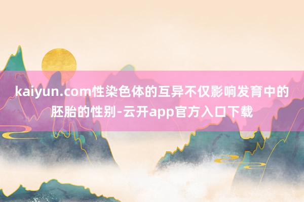 kaiyun.com性染色体的互异不仅影响发育中的胚胎的性别-云开app官方入口下载