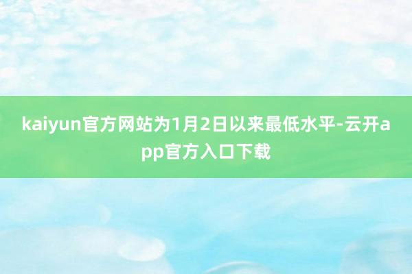 kaiyun官方网站为1月2日以来最低水平-云开app官方入口下载