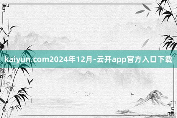 kaiyun.com　　2024年12月-云开app官方入口下载