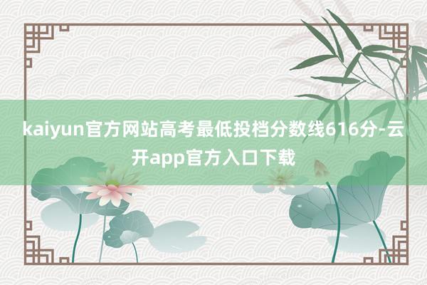 kaiyun官方网站高考最低投档分数线616分-云开app官方入口下载