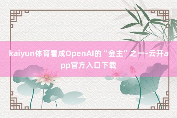 kaiyun体育看成OpenAI的“金主”之一-云开app官方入口下载