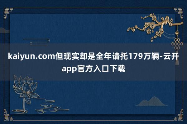 kaiyun.com但现实却是全年请托179万辆-云开app官方入口下载