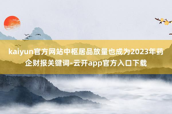 kaiyun官方网站中枢居品放量也成为2023年药企财报关键词-云开app官方入口下载